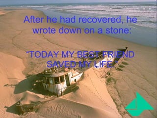 After he had recovered, he wrote down on a stone:   “ TODAY MY BEST FRIEND SAVED MY LIFE.”   