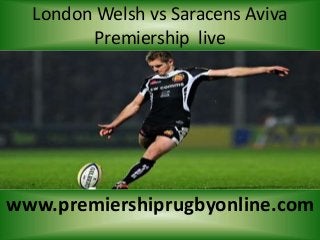 London Welsh vs Saracens Aviva
Premiership live
www.premiershiprugbyonline.com
 