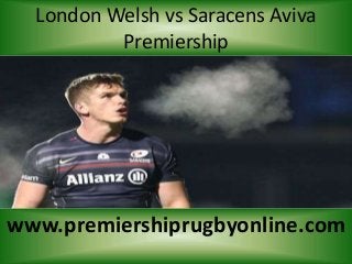 London Welsh vs Saracens Aviva
Premiership
www.premiershiprugbyonline.com
 