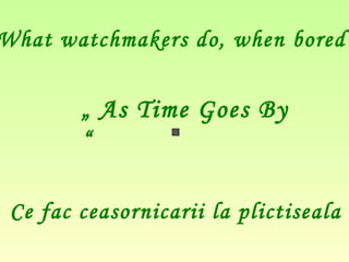 „ As Time Goes By
“
What watchmakers do, when bored
Ce fac ceasornicarii la plictiseala
 