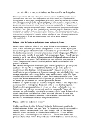 A vida diária e a motivação interior das autoridades delegadas
Então se aproximaram dele Tiago e João, filhos de Zebedeu, dizendo-lhe: Mestre, queremos que nos
concedas o que te vamos pedir. E ele lhes perguntou: Que quereis que vos faça? Responderam-lhe:
Permite-nos que na tua glória nos assentemos um à tua direita e o outro à tua esquerda. Mas Jesus lhes
disse: Não sabeis o que pedis. Podeis vós beber o cálice que eu bebo, ou receber o batismo com que eu
sou batizado? Disseram-Ihe: Podemos. Tornou-lhes Jesus: Bebereis o cálice que eu bebo e recebereis o
batismo com que eu sou batizado; quanto, porém, ao assentar-se à minha direita ou à minha esquerda,
não me compete concedê-lo; porque é para aqueles a quem está preparado. Ouvindo isto, indignavam-se
os dez contra Tiago e João. Mas Jesus, chamando-os para junto de si, disse-lhes: Sabeis que os que são
considerados governadores dos povos, têm-nos sob seu domínio, e sobre eles os seus maiorais exercem
autoridade. Mas entre vós não é assim; pelo contrário, quem quiser tornar-se grande entre vós, será esse
o que vos sirva; e quem quiser ser o primeiro entre vós, será servo de todos. Pois o próprio Filho do homem não veio para ser servido, mas para servir e dar a sua vida em resgate por muitos.
(Marcos 10:35-45).

Beber o cálice do Senhor e ser batizado com o batismo do Senhor
Quando esteve aqui sobre a face da terra, nosso Senhor raramente ensinou às pessoas
como exercer autoridade, pois não era o seu propósito ao vir ao mundo. A passagem
mais clara em que o Senhor instrui sobre autoridade é esta que encontramos em Marcos
10. Se alguém deseja saber como exercer autoridade deve ler esta passagem. O Senhor
nos mostra aqui o caminho da autoridade. Tudo começou com Tiago e João. Desejavam
assentar-se um de cada lado do Senhor em sua glória. Conhecendo a impropriedade de
tal pedido, não se atreveram a fazê-lo diretamente, mas sutilmente sugeriram que o
Senhor lhes prometesse qualquer coisa que pedissem. Quiseram antes obter uma
promessa do Senhor.
Mas o Senhor não aquiesceu prontamente; pelo contrário, perguntou o que desejavam
que fizesse por eles. Por isso responderam: "Permite-nos que na tua glória nos
assentemos um à tua direita e o outro à tua esquerda." Tal pedido encerrava dois
significados: primeiro, ficar perto do Senhor; segundo, ter mais autoridade. Estava certo
que desejassem ficar mais perto do Senhor, mas o pedido deles foi muito além disso
quando desejaram ter mais autoridade na glória do que os outros dez discípulos. Como
respondeu o Senhor? Como antes havia perguntado que queriam que lhes fizesse, agora
ele declara que eles mesmos não sabiam o que estavam pedindo.
O Senhor não rejeitou o desejo que tinham de ficar perto dele ou de ficar em posição de
autoridade, nem os culpou porque desejassem sentar-se à sua direita e esquerda.
Simplesmente respondeu que teriam de beber o seu cálice e ser batizados com o seu
batismo antes que pudessem assentar-se à sua direita ou esquerda. Tiago e João
pensaram que poderiam obter o que desejavam apenas pedindo, mas o Senhor replicou
que não era pedindo, mas bebendo o cálice e recebendo o batismo. Portanto, fica
evidente que se os homens não beberem o cálice do Senhor e não receberem o seu
batismo não podem se aproximar dele nem possuir autoridade.
O que é o cálice e o batismo do Senhor?
Qual é o significado do cálice do Senhor? No Jardim do Getsêmani um cálice foi
colocado diante do Senhor, e ele orou: "Meu Pai: Se possível, passa de mim este cálice!
Todavia, não seja como eu quero, e, sim, como tu queres" (Mt. 26: 39). Naquele
momento o cálice e a vontade de Deus não eram uma só coisa. O cálice podia ser
removido, mas a vontade não podia ser modificada. O Senhor ainda poderia não
precisar beber o cálice, embora desejasse fazer a vontade de Deus de maneira absoluta.

 