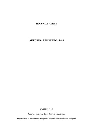 SEGUNDA PARTE




             AUTORIDADES DELEGADAS




                          CAPÍTULO 12

           Aqueles a quem Deus delega autoridade
Obedecendo às autoridades delegadas e sendo uma autoridade delegada
 