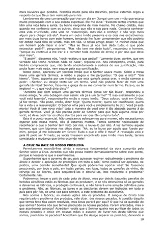 mais louvores que pedidos. Pedimos muito para nós mesmos, porque estamos cegos a
respeito do que Deus tem realizado para nós.
   Lembro-me de uma conversação que tive um dia em Xangai com um irmão que estava
muito preocupado com o seu estado espiritual. Ele me dizia: "Existem tantos crentes que
têm uma vida bela e santa. Eu tenho vergonha de mim mesmo. Me chamo cristão, mas
quando me confronto com os outros, sinto que não o sou para nada. Gostaria conhecer
esta vida crucificada, esta vida de ressurreição, mas não a conheço e não vejo meio
algum para chegar até ela". Havia um outro irmão presente e os dois nos entretivemos
por mais duas horas com este homem, tentando lhe fazer compreender que não poderia
ter obtido nada fora de Cristo, mas em vão. O nosso amigo disse: "A melhor coisa que
um homem pode fazer é orar". "Mas se Deus já nos tem dado tudo, o que pode
necessitar pedir?", perguntamos. "Mas não tem me dado tudo", respondeu o homem,
"porque eu continuo a me irar e a cometer toda espécie de erros; e por isso que devo
orar mais".
   "E assim", dissemos nós, "você recebeu o que pediu?" "Lamento dizer, porém, que em
verdade não tenho recebido nada de nada", replicou ele. Nos esforçamos, então, para
fazê-lo compreender que, não tendo absolutamente a certeza de sua justificação, não
podia fazer mais nada, nem sequer pela sua santificação.
   Neste ponto, apareceu um terceiro irmão que o Senhor usava muito. Sobre a mesa
havia uma garrafa térmica; o irmão a pegou e lhe perguntou: "O que é isto?" "Um
termo". "Bem, suponha por um instante que esta garrafa possa orar, e então comece a
pedir: —Senhor, eu desejo tanto ser um termo. Você não poderia fazer de mim uma
garrafa térmica? Senhor, faze-me a graça de eu me converter num termo. Faze-o, eu te
imploro! —, o que você diria disto?"
   "Acredito que nem sequer uma garrafa térmica possa ser tão louca", respondeu o
nosso amigo, "é uma bobagem orar assim: ela já é um termo!" "É isso exatamente o que
você está fazendo", respondeu-lhe então o nosso irmão. "Deus colocou você em Cristo,
já faz tempo. Não pode, então, dizer hoje: 'Quero morrer; quero ser crucificado; quero
ter a vida e a ressurreição'. O Senhor olha para você e simplesmente te diz: 'Você já está
morto! Você já tem nova vida!' toda a maneira de você orar é tão absurda quanto à da
garrafa térmica. Você já não precisa pedir ao Senhor para que faça alguma coisa por
você; só deve pedir ter os olhos abertos para ver que Ele cumpriu tudo".
   Este é o ponto essencial. Não precisamos esforçar-nos para morrer, não necessitamos
esperar pela nossa morte, nós já estamos mortos. Temos somente necessidade de
reconhecer o que o Senhor tem feito por nós, e louvá-lo por isto. A luz iluminou aquele
homem, que com lágrimas nos olhos disse: "Ah, eu te louvo por aquilo que fizeste por
mim, porque já me colocaste em Cristo! Tudo o que é dEle é meu!" A revelação veio e
pela fé pode ser firmado; se vocês tivessem encontrado esse irmão mais tarde, teriam
constatado a mudança que tinha ocorrido nele!

   A CRUZ NA RAIZ DO NOSSO PROBLEMA
   Permitam-me recordá-lhes ainda a natureza fundamental da obra cumprida pelo
Senhor sobre a Cruz. Acredito que não possa insistir demasiadamente sobre este ponto,
porque é necessário que o examinemos.
   Suponhamos que o governo de seu país quisesse resolver radicalmente o problema do
álcool e decidir a aplicação de proibições em todo o país; como poderá ser aplicada, na
prática, uma decisão semelhante? Que ajuda poderemos aportar nós? Se fossemos
procurando, por todo o país, em todas partes, nas lojas, todas as garrafas de vinho, de
cerveja ou de licores, para seqüestrá-las e destruí-las, isto resolveria o problema?
Certamente não.
   Poderemos limpar o país de cada gota de álcool, mas por detrás daquelas garrafas de
bebidas alcoólicas estão as fábricas que as produzem, e se nós destruímos só as garrafas
e deixamos as fábricas, a produção continuará, e não haverá uma solução definitiva para
o problema. Não, as fábricas, os bares e as destilarias devem ser fechados em todo o
país para pôr fim, de uma vez para sempre, a este problema do alcoolismo.
   Nós somos a fábrica; as nossas ações são os produtos. O sangue de Cristo tem
regularizado o problema dos produtos, vale dizer, dos nossos pecados. A questão daquilo
que temos feito fica assim resolvida, mas Deus parará por aqui? O que há da questão do
que somos? Somos nós que temos produzido os nossos pecados. Foram afastados, mas o
que acontecerá conosco? Acreditam vocês que o Senhor queira nos purificar de todos os
nossos pecados e deixe em nossas mãos o assunto de livrar-nos desta fábrica que
somos, produtora de pecados? Acreditam que Ele deseje separar os produtos, deixando a
                                                                                       19
 