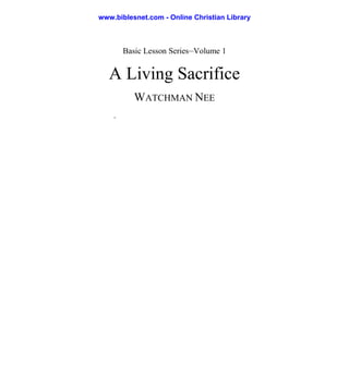 Basic Lesson Series—Volume 1
A Living Sacrifice
WATCHMAN NEE
.
www.biblesnet.com - Online Christian Library
 