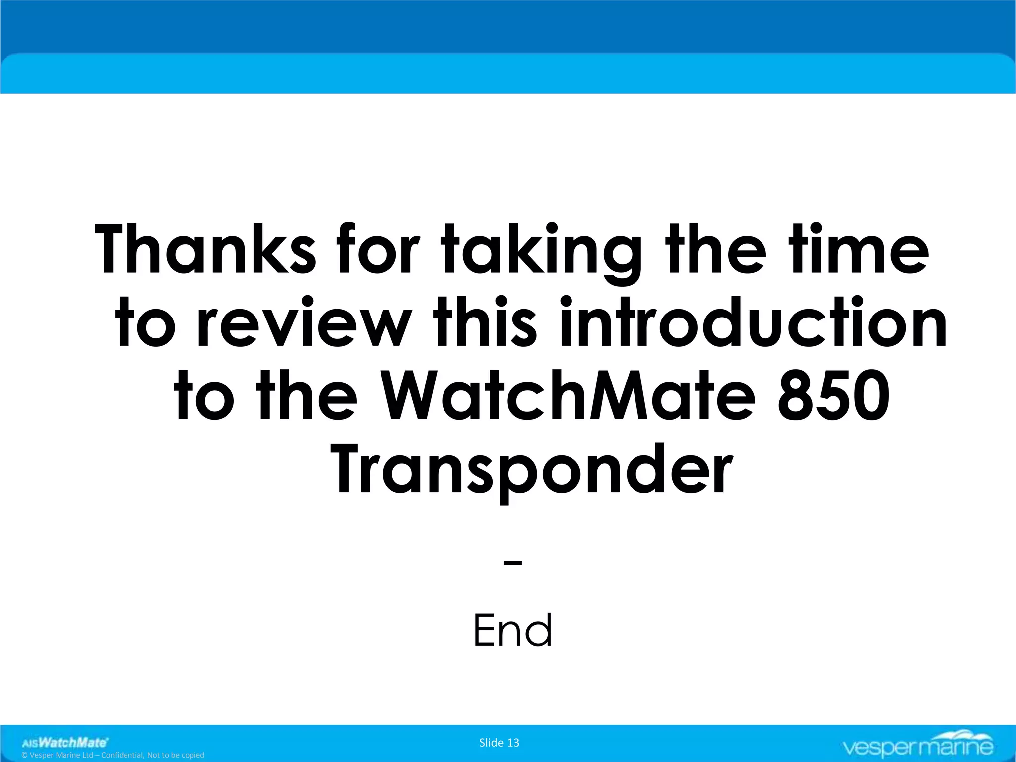 Thanks for taking the time
                     to review this introduction
                       to the WatchMate 850
                            Transponder
                                  -
                                                       End

                                                       Slide 13
© Vesper Marine Ltd – Confidential, Not to be copied
 