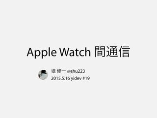 Apple Watch 間通信
堤 修一 @shu223
2015.5.27 Apple Watch meetup
 