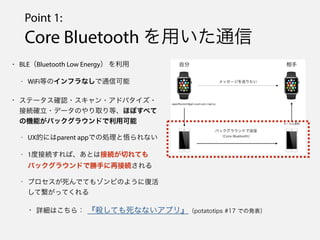 Point 1:
Core Bluetooth äͨ
? BLEBluetooth Low Energy 
- WiFiȤΥեʤͨſ
? Ʃ`_J??ɥХ?
ӾA_?ǩ`Τȡȡۤܤ٤
ΙCܤХå饦ɤÿ
- UXĤˤparent appǤ΄Iʤ
- 1ȽӾAСȤϽӾAФƤ
Хå饦ɤǄ֤ٽӾA
- ץǤƤ⥾ӤΤ褦ˏͻ
ƿäƤ
? ԔϤ飺 Ƥʤʤץ꡻potatotips #17 Ǥΰk
 