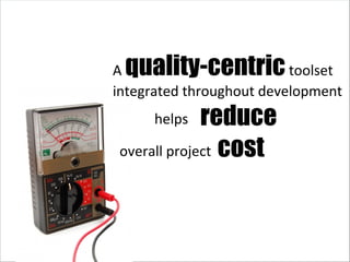 A  quality-centric  toolset integrated throughout development reduce  cost helps overall project 