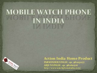 Action India Home Product
PARMINDER SINGH: +91- 9811251277
ARJUN SINGH: +91- 9811601716
http://www.watchphoneindia.com/

 