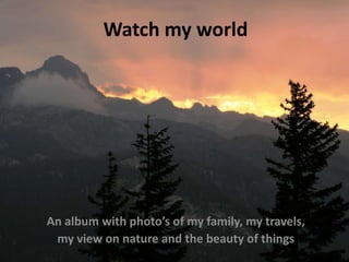 Watch my world   An album with photo’s of my family, my travels,  my view on nature and the beauty of things 
