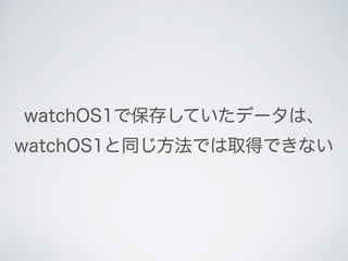 watchOS1で保存していたデータは、 
watchOS1と同じ方法では取得できない
 