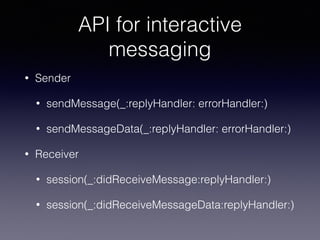 API for interactive
messaging
• Sender
• sendMessage(_:replyHandler: errorHandler:)
• sendMessageData(_:replyHandler: errorHandler:)
• Receiver
• session(_:didReceiveMessage:replyHandler:)
• session(_:didReceiveMessageData:replyHandler:)
 