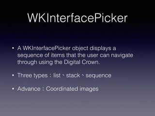 WKInterfacePicker
• A WKInterfacePicker object displays a
sequence of items that the user can navigate
through using the Digital Crown.
• Three types：list、stack、sequence
• Advance：Coordinated images
 