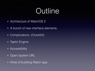 Outline
• Architecture of WatchOS 2
• A bunch of new interface elements.
• Complications. (ClockKit)
• Taptic Engine.
• Accessibility
• Open System URL
• Hints of building Watch app
 