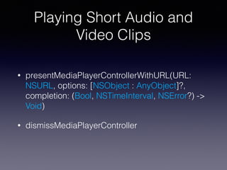 Playing Short Audio and
Video Clips
• presentMediaPlayerControllerWithURL(URL:
NSURL, options: [NSObject : AnyObject]?,
completion: (Bool, NSTimeInterval, NSError?) ->
Void)
• dismissMediaPlayerController
 