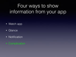 Four ways to show
information from your app
• Watch app
• Glance
• Notiﬁcation
• Complication
 