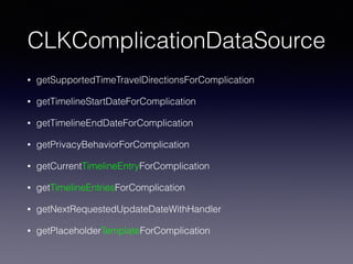 CLKComplicationDataSource
• getSupportedTimeTravelDirectionsForComplication
• getTimelineStartDateForComplication
• getTimelineEndDateForComplication
• getPrivacyBehaviorForComplication
• getCurrentTimelineEntryForComplication
• getTimelineEntriesForComplication
• getNextRequestedUpdateDateWithHandler
• getPlaceholderTemplateForComplication
 