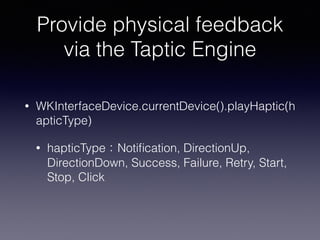 Provide physical feedback
via the Taptic Engine
• WKInterfaceDevice.currentDevice().playHaptic(h
apticType)
• hapticType：Notiﬁcation, DirectionUp,
DirectionDown, Success, Failure, Retry, Start,
Stop, Click
 