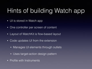Hints of building Watch app
• UI is stored in Watch app
• One controller per screen of content
• Layout of WatchKit is ﬂow-based layout
• Code updates UI from the extension
• Manages UI elements through outlets
• Uses target-action design pattern
• Proﬁle with Instruments
 