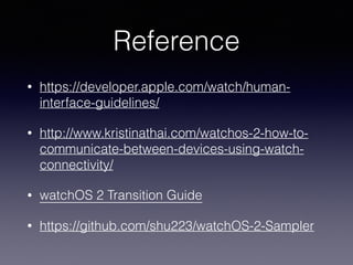 Reference
• https://developer.apple.com/watch/human-
interface-guidelines/
• http://www.kristinathai.com/watchos-2-how-to-
communicate-between-devices-using-watch-
connectivity/
• watchOS 2 Transition Guide
• https://github.com/joehsieh/watchOS-2-Sampler
 