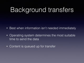 Background transfers
• Best when information isn’t needed immediately
• Operating system determines the most suitable
time to send the data
• Content is queued up for transfer
 