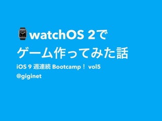 ⌚watchOS 2で
ゲーム作ってみた話
iOS 9 週連続 Bootcamp！ vol5
@giginet
 