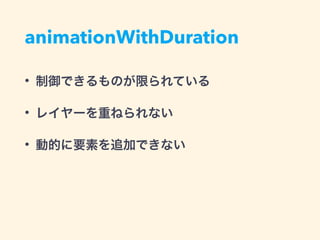 animationWithDuration
• 制御できるものが限られている
• レイヤーを重ねられない
• 動的に要素を追加できない
 