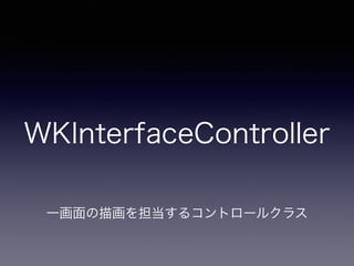 WKInterfaceController
一画面の描画を担当するコントロールクラス
 