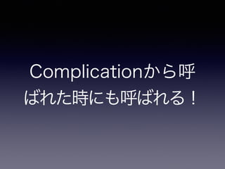 Complicationから呼ば
れた時にも呼ばれる！
 