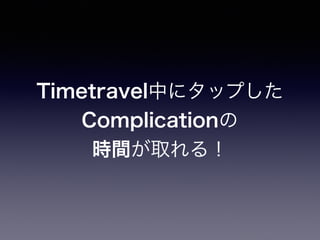 Timetravel中にタップした
Complicationの
時間が取れる！
 