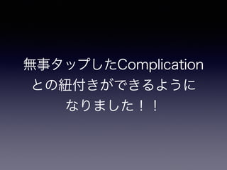 無事タップしたComplication
との紐付きができるように
なりました！！
 