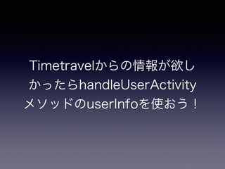 Timetravelからの情報が欲しか
ったらhandleUserActivityメソ
ッドのuserInfoを使おう！
 
