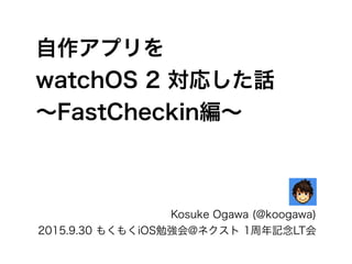 自作アプリを
watchOS 2 対応した話
∼FastCheckin編∼
Kosuke Ogawa (@koogawa)
2015.9.30 もくもくiOS勉強会@ネクスト 1周年記念LT会
 