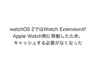 watchOS 2ではWatch Extensionが
Apple Watch側に移動したため、
キャッシュする必要がなくなった
 