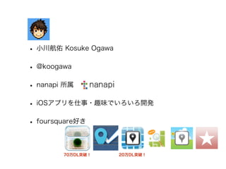 • 小川航佑 Kosuke Ogawa
• @koogawa
• nanapi 所属
• iOSアプリを仕事・趣味でいろいろ開発
• foursquare好き
70万DL突破！ 20万DL突破！
 