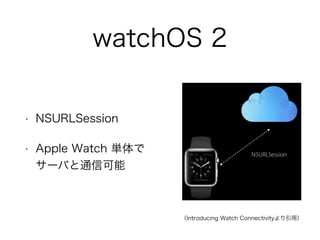 watchOS 2
• NSURLSession
• Apple Watch 単体で
サーバと通信可能
（Introducing Watch Connectivityより引用）
 