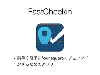 FastCheckin
•素早く簡単にfoursquareにチェックイ
ンするためのアプリ
 