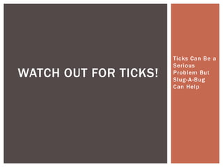 Ticks Can Be a
                       Serious
WATCH OUT FOR TICKS!   Problem But
                       Slug- A-Bug
                       Can Help
 