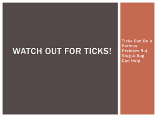 Ticks Can Be a
                       Serious
WATCH OUT FOR TICKS!   Problem But
                       Slug- A-Bug
      ...