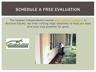 SCHEDULE A FREE EVALUATION

   The largest independently owned pest control company in
Brevard County, we of fer cutting edge solutions to help you deal
                with your tick problem for good.
 