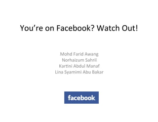 You’re	
  on	
  Facebook?	
  Watch	
  Out!	
  

                Mohd	
  Farid	
  Awang	
  
                Norhaizum	
  Sahril	
  
               Kar@ni	
  Abdul	
  Manaf	
  
             Lina	
  Syamimi	
  Abu	
  Bakar	
  
 