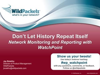 Don’t Let History Repeat Itself
     Network Monitoring and Reporting with
                 WatchPoint
                                    Show us your tweets!
                                       Use today’s webinar hashtag:
Jay Botelho
Director of Product Management          #wp_watchpoint
WildPackets                      with any questions, comments, or feedback.
jbotelho@wildpackets.com                   Follow us @wildpackets

                                                   © WildPackets, Inc.   www.wildpackets.com
 