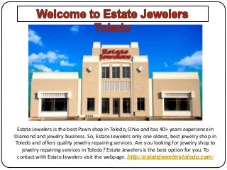 Estate Jewelers is the best Pawn shop in Toledo, Ohio and has 40+ years experience in
Diamond and jewelry business. So, Estate Jewelers only one oldest, best jewelry shop in
Toledo and offers quality jewelry repairing services. Are you looking for jewelry shop to
jewelry repairing services in Toledo? Estate Jewelers is the best option for you. To
contact with Estate Jewelers visit the webpage. http://estatejewelerstoledo.com/
 