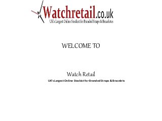 WELCOME TO 
Watch Retail 
UK’s Largest Online Stockist for Branded Straps & Bracelets 
 