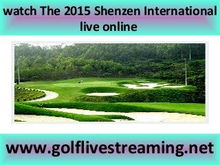 watch The 2015 Shenzen International
live online
www.golflivestreaming.net
 