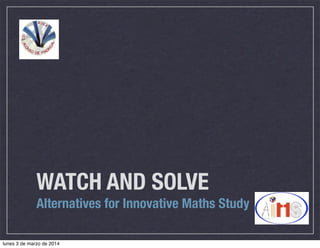 WATCH AND SOLVE
Alternatives for Innovative Maths Study
lunes 3 de marzo de 2014

 