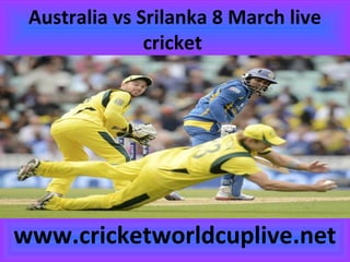 Australia vs Srilanka 8 March live
cricket
www.cricketworldcuplive.net
 
