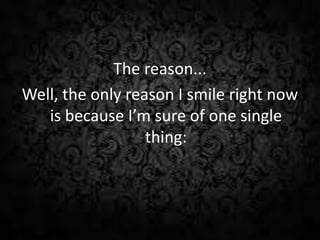 The reason...
Well, the only reason I smile right now
is because I’m sure of one single
thing:
 