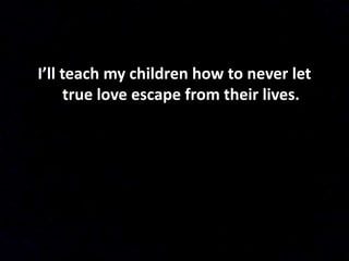 I’ll teach my children how to never let
true love escape from their lives.
 