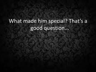 What made him special? That’s a
good question...
 